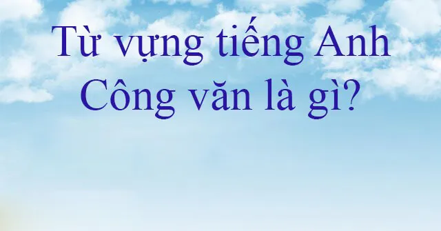 Từ vựng và thuật ngữ liên quan đến công văn tiếng Anh